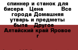 спиннер и станок для бисера › Цена ­ 500 - Все города Домашняя утварь и предметы быта » Другое   . Алтайский край,Яровое г.